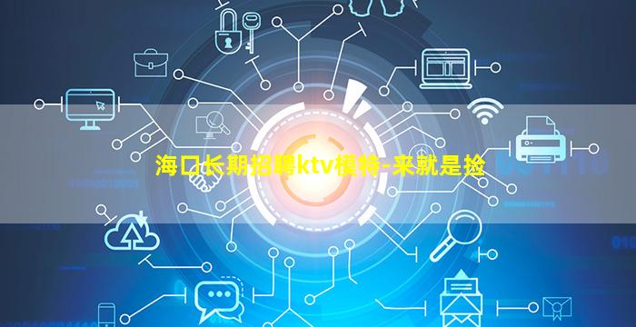 海口长期招聘ktv模特-来就是捡